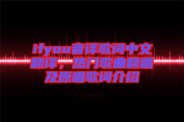 ifyou音譯歌詞中文翻譯，熱門歌曲翻唱及原唱歌詞介紹