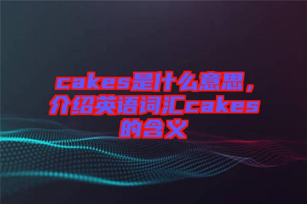 cakes是什么意思，介紹英語詞匯cakes的含義