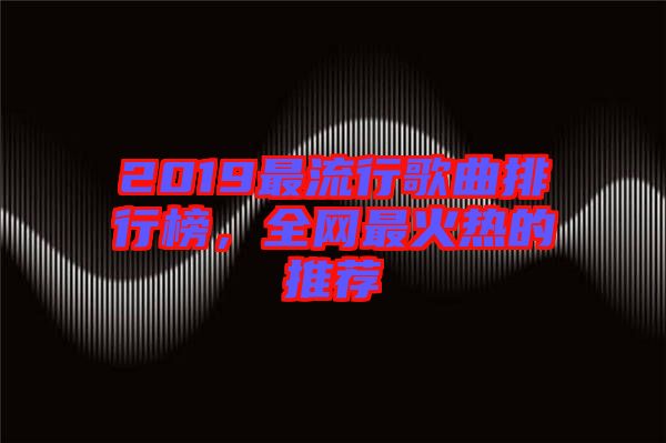 2019最流行歌曲排行榜，全網(wǎng)最火熱的推薦