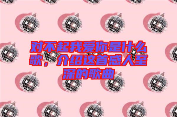 對不起我愛你是什么歌，介紹這首感人至深的歌曲