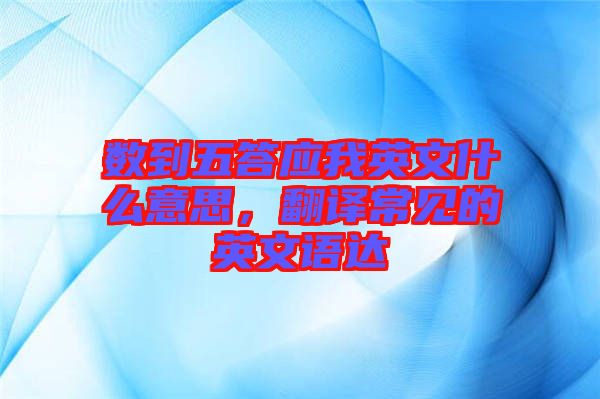 數(shù)到五答應(yīng)我英文什么意思，翻譯常見的英文語達