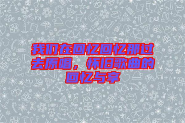 我們?cè)诨貞浕貞浤沁^(guò)去原唱，懷舊歌曲的回憶與享