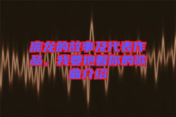 龐龍的故事及代表作品，我要抱著你的歌曲介紹