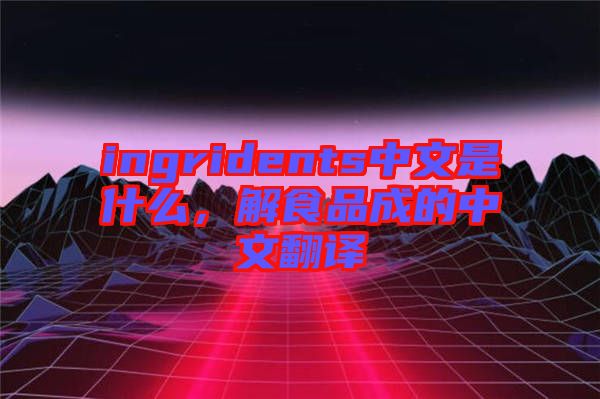 ingridents中文是什么，解食品成的中文翻譯