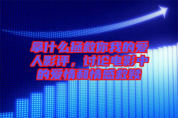 拿什么拯救你我的愛人影評(píng)，討論電影中的愛情和情感救贖