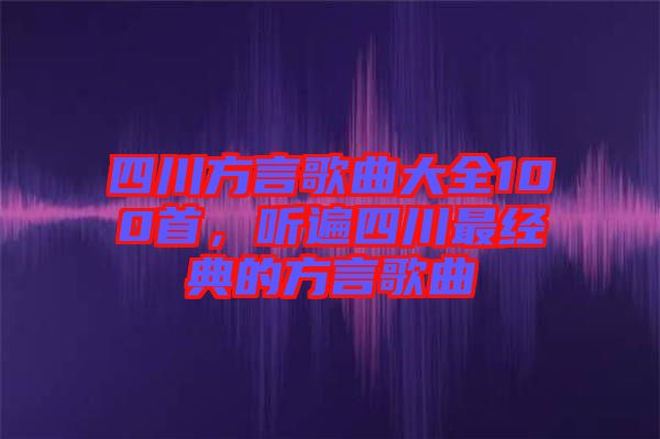 四川方言歌曲大全100首，聽(tīng)遍四川最經(jīng)典的方言歌曲