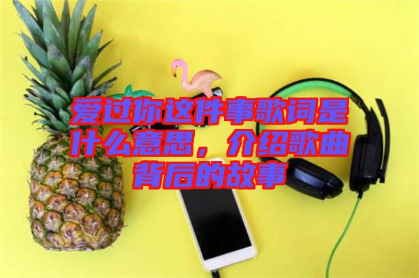 愛過你這件事歌詞是什么意思，介紹歌曲背后的故事