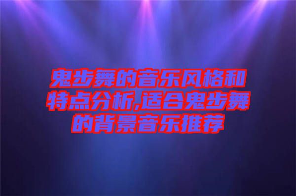 鬼步舞的音樂風(fēng)格和特點(diǎn)分析,適合鬼步舞的背景音樂推薦