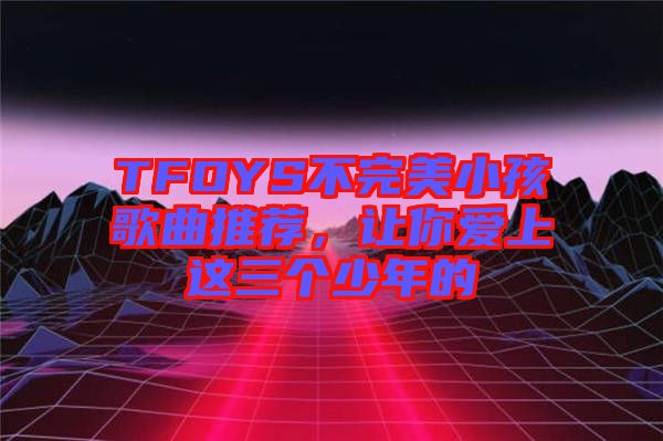 TFOYS不完美小孩歌曲推薦，讓你愛上這三個少年的