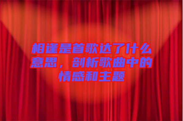 相逢是首歌達了什么意思，剖析歌曲中的情感和主題