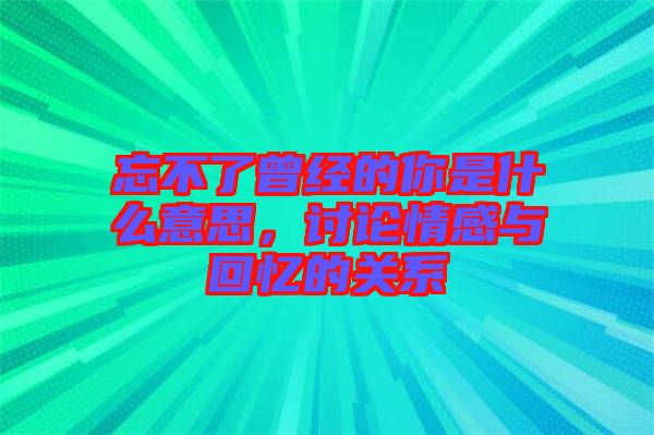 忘不了曾經(jīng)的你是什么意思，討論情感與回憶的關(guān)系