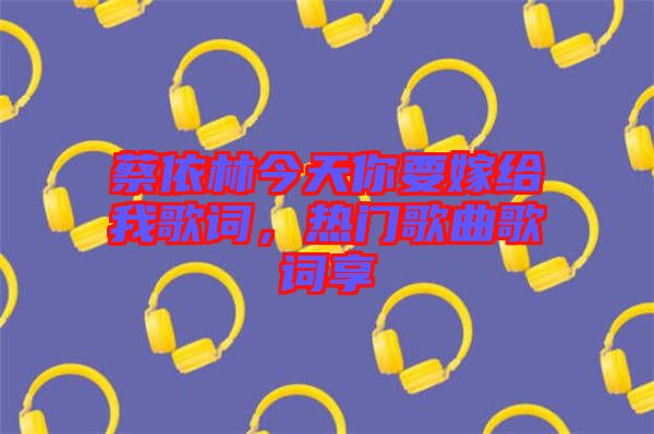 蔡依林今天你要嫁給我歌詞，熱門歌曲歌詞享