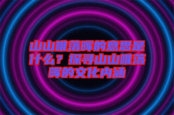 山山唯落暉的意思是什么？探尋山山唯落暉的文化內(nèi)涵