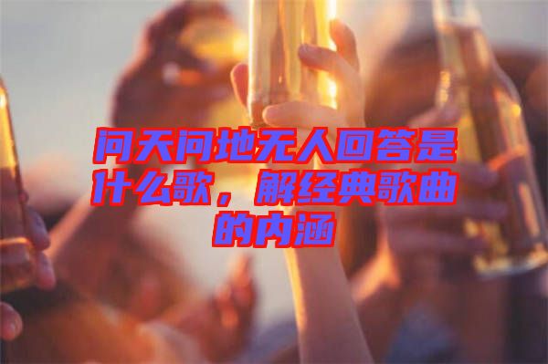 問天問地無人回答是什么歌，解經(jīng)典歌曲的內(nèi)涵