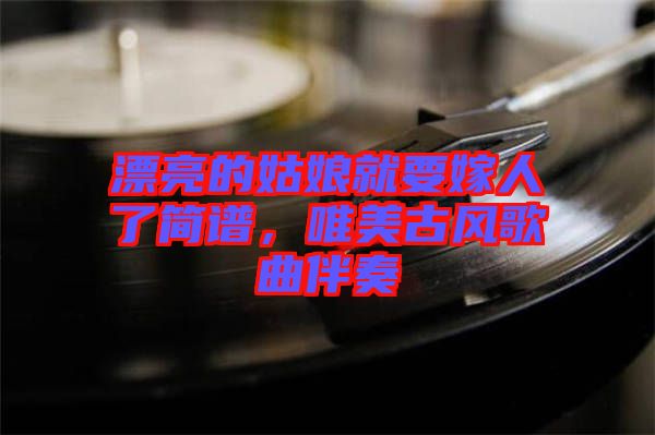 漂亮的姑娘就要嫁人了簡(jiǎn)譜，唯美古風(fēng)歌曲伴奏