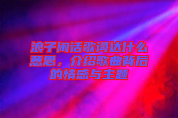 浪子閑話歌詞達什么意思，介紹歌曲背后的情感與主題