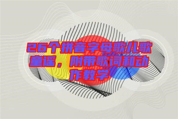 26個拼音字母歌兒歌童謠，附帶歌詞和動作教學(xué)