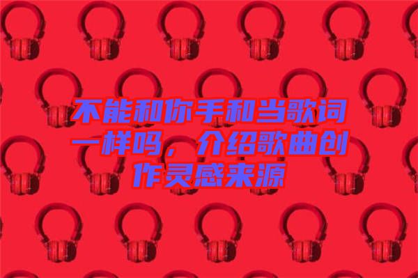 不能和你手和當(dāng)歌詞一樣嗎，介紹歌曲創(chuàng)作靈感來源