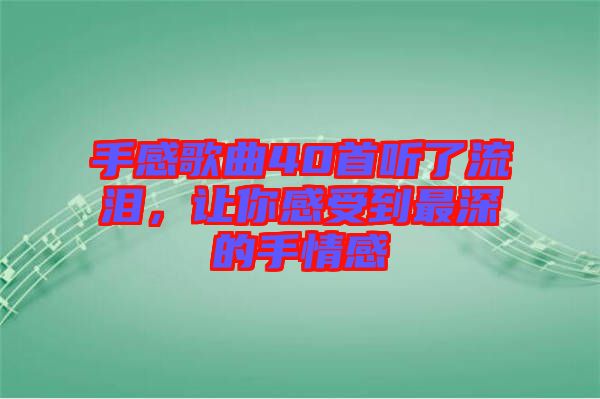 手感歌曲40首聽了流淚，讓你感受到最深的手情感