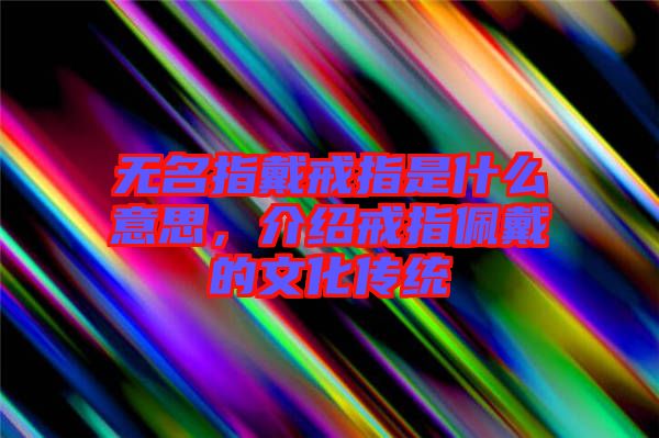 無名指戴戒指是什么意思，介紹戒指佩戴的文化傳統(tǒng)