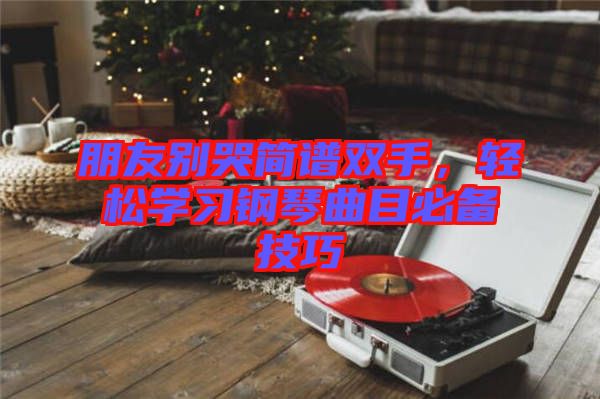 朋友別哭簡譜雙手，輕松學習鋼琴曲目必備技巧