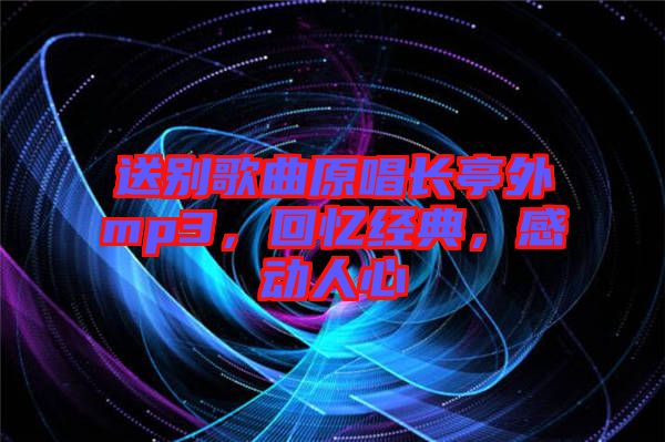 送別歌曲原唱長(zhǎng)亭外mp3，回憶經(jīng)典，感動(dòng)人心