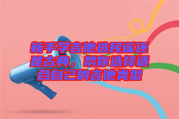 新手學(xué)吉他選民謠還是古典，幫你選擇適合自己的吉他類型