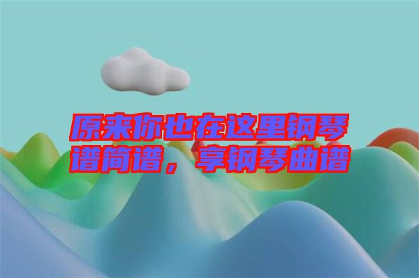 原來你也在這里鋼琴譜簡譜，享鋼琴曲譜