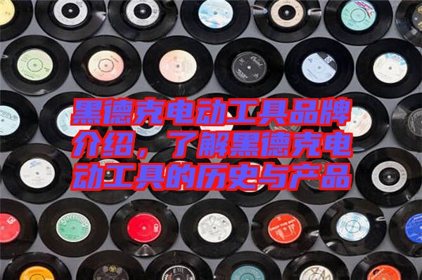 黑德克電動工具品牌介紹，了解黑德克電動工具的歷史與產(chǎn)品