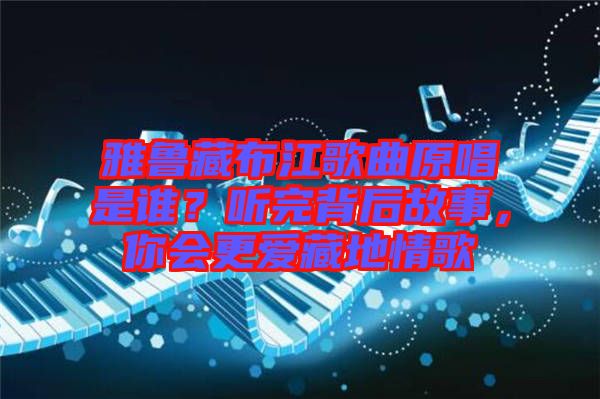 雅魯藏布江歌曲原唱是誰？聽完背后故事，你會更愛藏地情歌