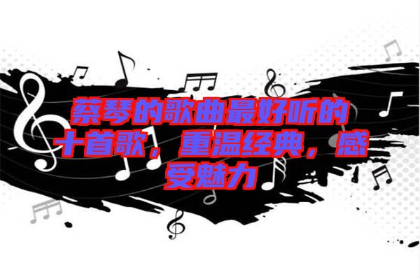 蔡琴的歌曲最好聽的十首歌，重溫經(jīng)典，感受魅力