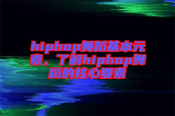 hiphop舞蹈基本元素，了解hiphop舞蹈的核心要素