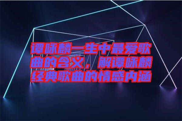 譚詠麟一生中最愛歌曲的含義，解譚詠麟經(jīng)典歌曲的情感內(nèi)涵