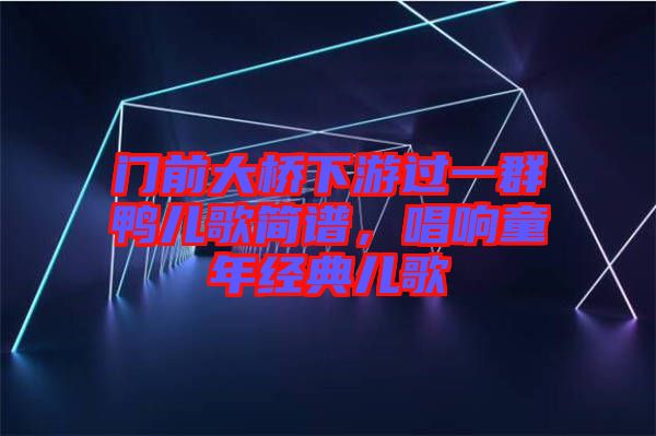 門前大橋下游過(guò)一群鴨兒歌簡(jiǎn)譜，唱響童年經(jīng)典兒歌