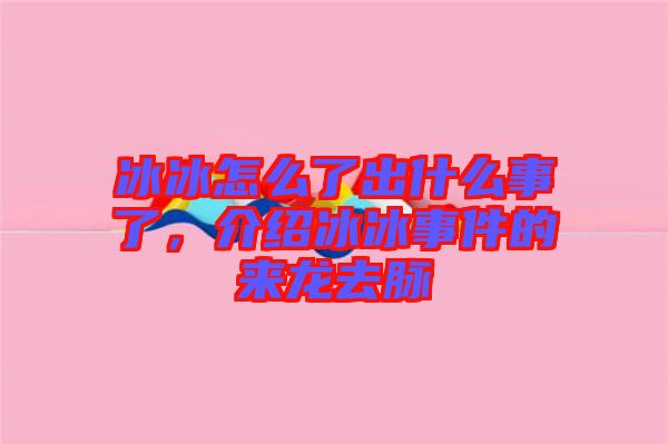 冰冰怎么了出什么事了，介紹冰冰事件的來龍去脈