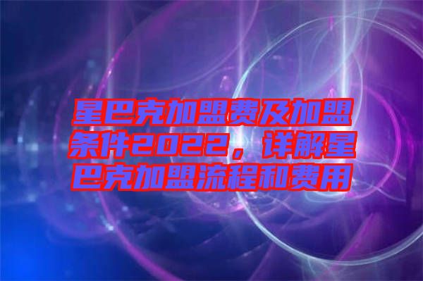 星巴克加盟費(fèi)及加盟條件2022，詳解星巴克加盟流程和費(fèi)用