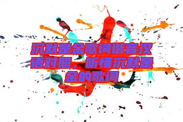 沉默是金歌詞諧音漢語對(duì)照，聽懂沉默是金的歌詞