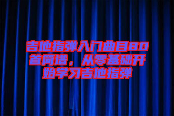 吉他指彈入門曲目80首簡譜，從零基礎(chǔ)開始學習吉他指彈