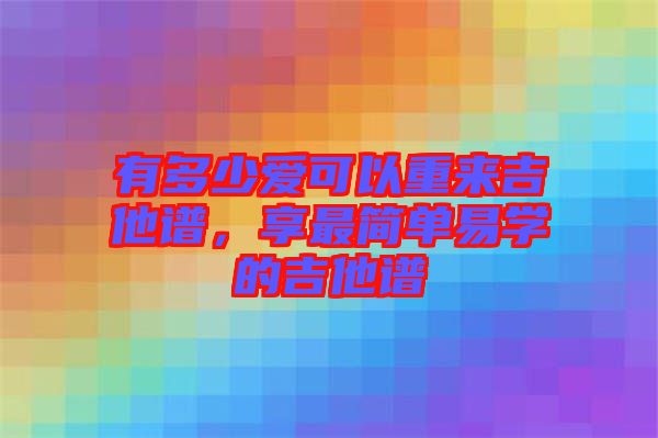 有多少愛(ài)可以重來(lái)吉他譜，享最簡(jiǎn)單易學(xué)的吉他譜