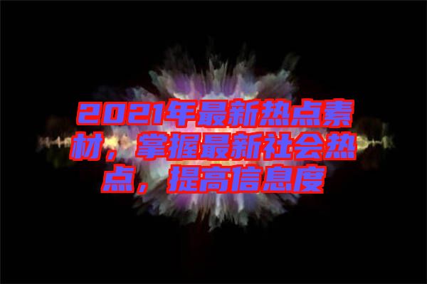 2021年最新熱點(diǎn)素材，掌握最新社會(huì)熱點(diǎn)，提高信息度