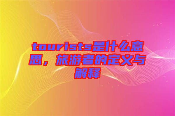 tourists是什么意思，旅游者的定義與解釋