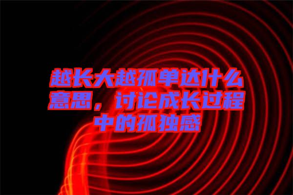 越長大越孤單達什么意思，討論成長過程中的孤獨感