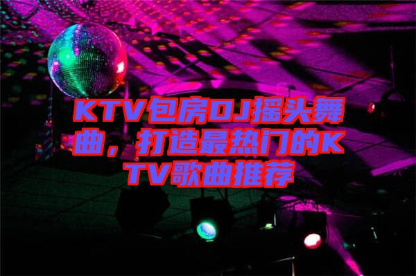 KTV包房DJ搖頭舞曲，打造最熱門的KTV歌曲推薦