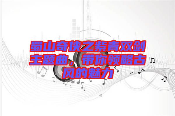 蜀山奇?zhèn)b之紫青雙劍主題曲，帶你領(lǐng)略古風(fēng)的魅力