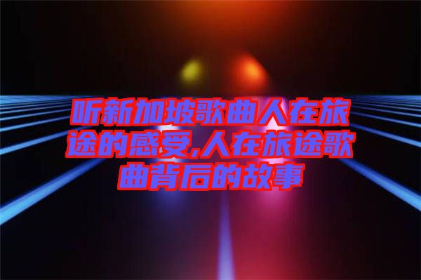 聽新加坡歌曲人在旅途的感受,人在旅途歌曲背后的故事