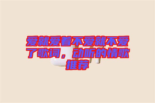 愛就愛著不愛就不愛了歌詞，動聽的情歌推薦