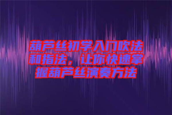 葫蘆絲初學(xué)入門吹法和指法，讓你快速掌握葫蘆絲演奏方法