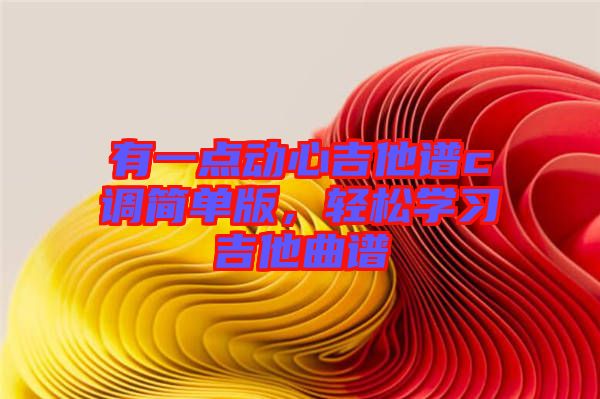 有一點(diǎn)動(dòng)心吉他譜c調(diào)簡單版，輕松學(xué)習(xí)吉他曲譜