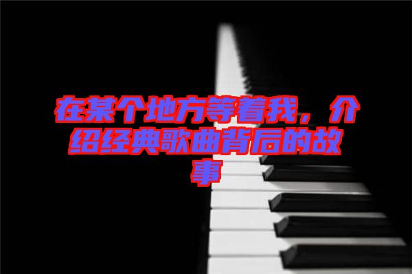 在某個地方等著我，介紹經(jīng)典歌曲背后的故事