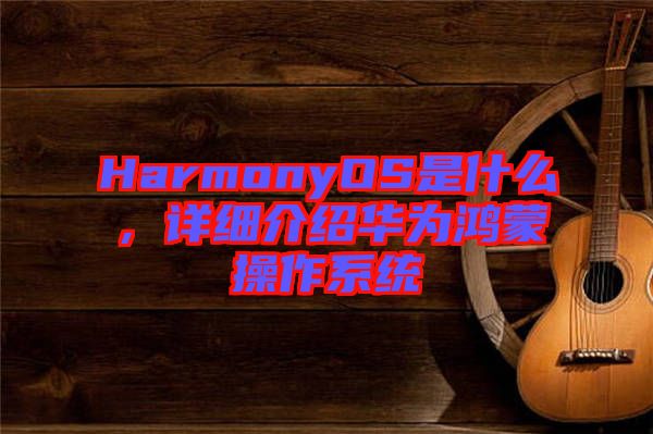 HarmonyOS是什么，詳細(xì)介紹華為鴻蒙操作系統(tǒng)